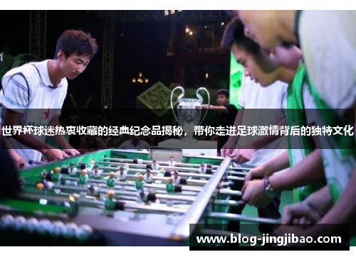 世界杯球迷热衷收藏的经典纪念品揭秘，带你走进足球激情背后的独特文化