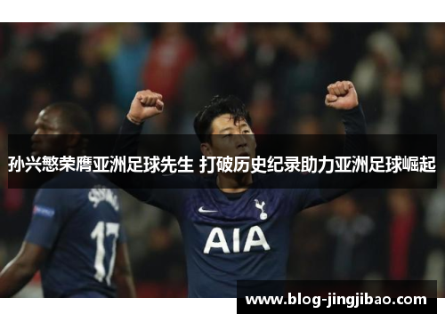孙兴慜荣膺亚洲足球先生 打破历史纪录助力亚洲足球崛起