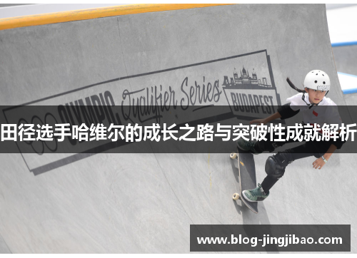 田径选手哈维尔的成长之路与突破性成就解析