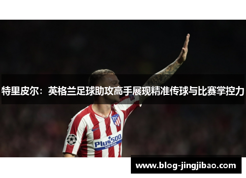 特里皮尔：英格兰足球助攻高手展现精准传球与比赛掌控力