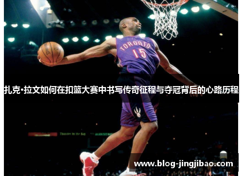 扎克·拉文如何在扣篮大赛中书写传奇征程与夺冠背后的心路历程
