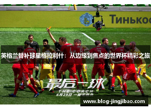 英格兰替补球星格拉利什：从边缘到焦点的世界杯精彩之旅