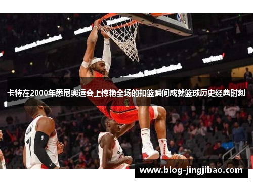 卡特在2000年悉尼奥运会上惊艳全场的扣篮瞬间成就篮球历史经典时刻