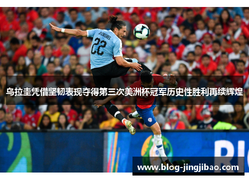 乌拉圭凭借坚韧表现夺得第三次美洲杯冠军历史性胜利再续辉煌
