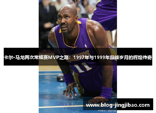 卡尔·马龙两次常规赛MVP之路：1997年与1999年巅峰岁月的辉煌传奇