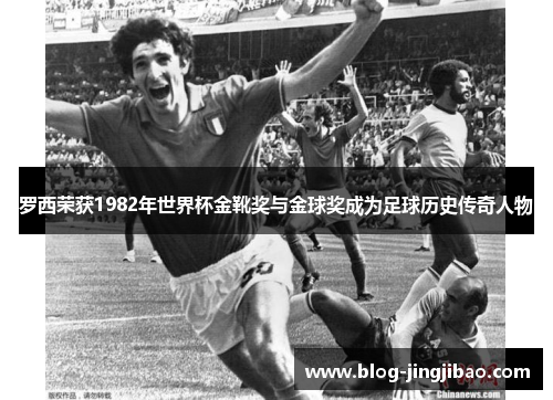 罗西荣获1982年世界杯金靴奖与金球奖成为足球历史传奇人物