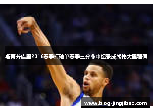 斯蒂芬库里2016赛季打破单赛季三分命中纪录成就伟大里程碑