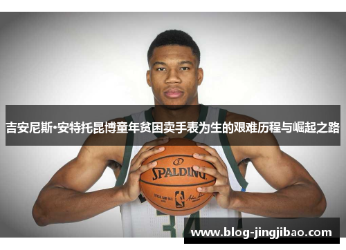 吉安尼斯·安特托昆博童年贫困卖手表为生的艰难历程与崛起之路