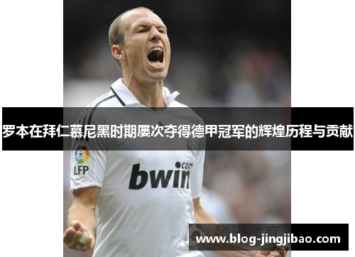 罗本在拜仁慕尼黑时期屡次夺得德甲冠军的辉煌历程与贡献
