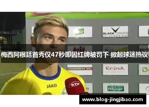梅西阿根廷首秀仅47秒即因红牌被罚下 掀起球迷热议