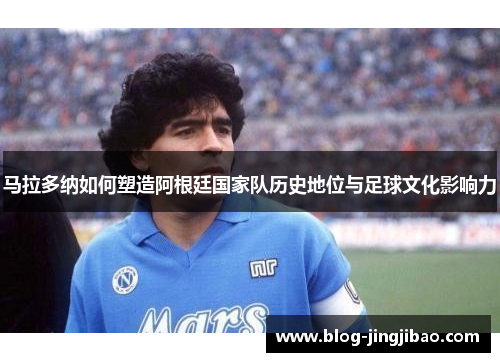 马拉多纳如何塑造阿根廷国家队历史地位与足球文化影响力