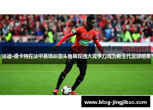 法迪·德卡特在法甲赛场崭露头角展现强大竞争力成为新生代足球明星