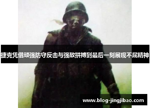 捷克凭借顽强防守反击与强敌拼搏到最后一刻展现不屈精神