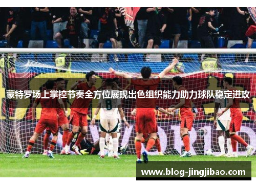 蒙特罗场上掌控节奏全方位展现出色组织能力助力球队稳定进攻