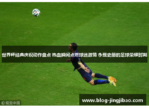 世界杯经典庆祝动作盘点 热血瞬间点燃球迷激情 永载史册的足球荣耀时刻