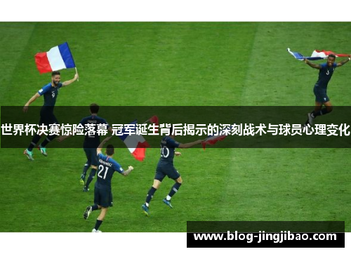 世界杯决赛惊险落幕 冠军诞生背后揭示的深刻战术与球员心理变化