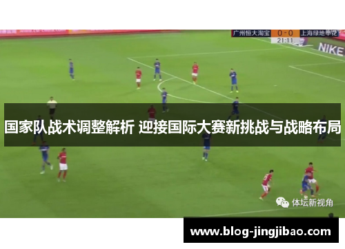 国家队战术调整解析 迎接国际大赛新挑战与战略布局
