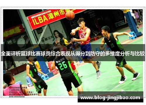 全面评析篮球比赛球员综合表现从得分到防守的多维度分析与比较