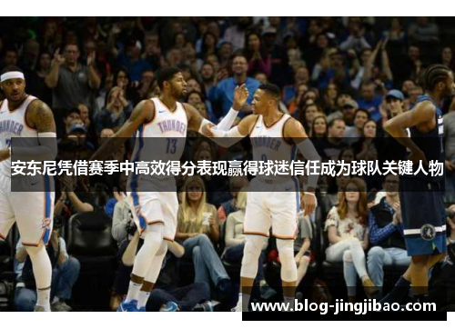 安东尼凭借赛季中高效得分表现赢得球迷信任成为球队关键人物