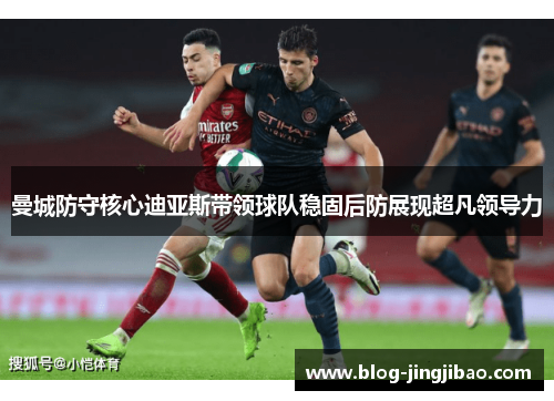 曼城防守核心迪亚斯带领球队稳固后防展现超凡领导力