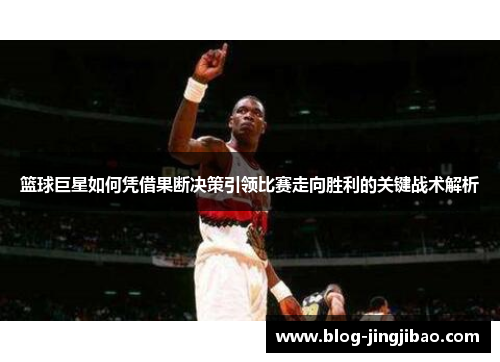 篮球巨星如何凭借果断决策引领比赛走向胜利的关键战术解析
