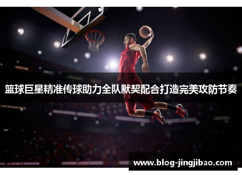 篮球巨星精准传球助力全队默契配合打造完美攻防节奏