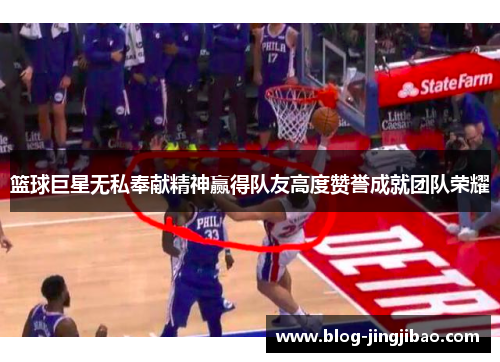 篮球巨星无私奉献精神赢得队友高度赞誉成就团队荣耀