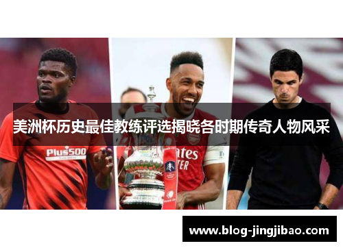 美洲杯历史最佳教练评选揭晓各时期传奇人物风采