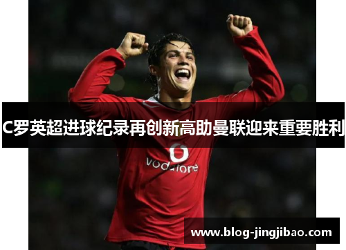C罗英超进球纪录再创新高助曼联迎来重要胜利