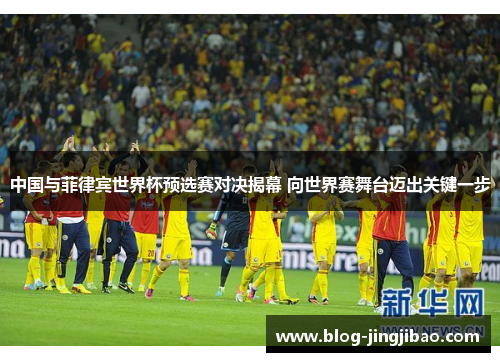 中国与菲律宾世界杯预选赛对决揭幕 向世界赛舞台迈出关键一步