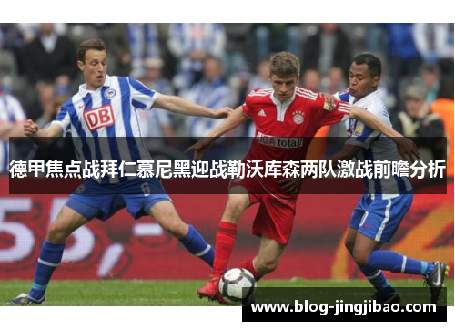 德甲焦点战拜仁慕尼黑迎战勒沃库森两队激战前瞻分析