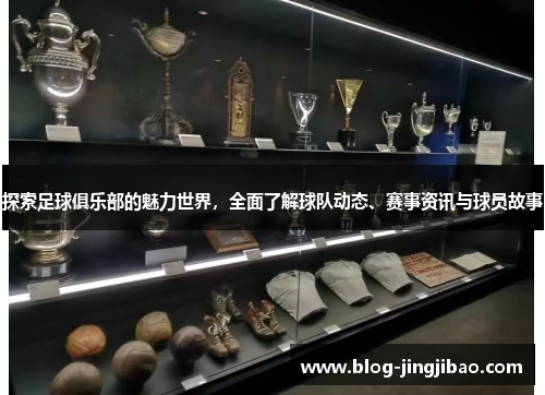 探索足球俱乐部的魅力世界，全面了解球队动态、赛事资讯与球员故事