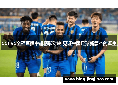 CCTV5全程直播中超精彩对决 见证中国足球新篇章的诞生