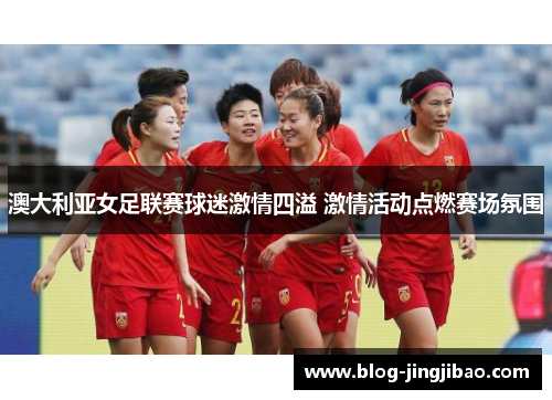 澳大利亚女足联赛球迷激情四溢 激情活动点燃赛场氛围