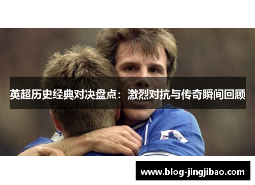 英超历史经典对决盘点：激烈对抗与传奇瞬间回顾