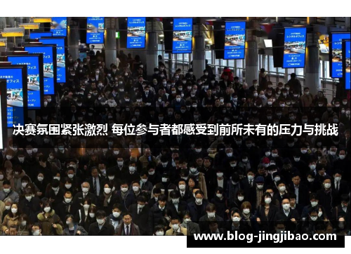 决赛氛围紧张激烈 每位参与者都感受到前所未有的压力与挑战
