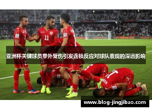 亚洲杯关键球员意外受伤引发连锁反应对球队表现的深远影响