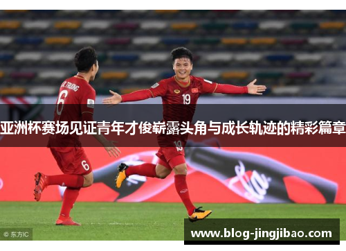 亚洲杯赛场见证青年才俊崭露头角与成长轨迹的精彩篇章