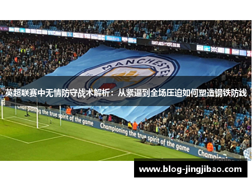英超联赛中无情防守战术解析：从紧逼到全场压迫如何塑造钢铁防线