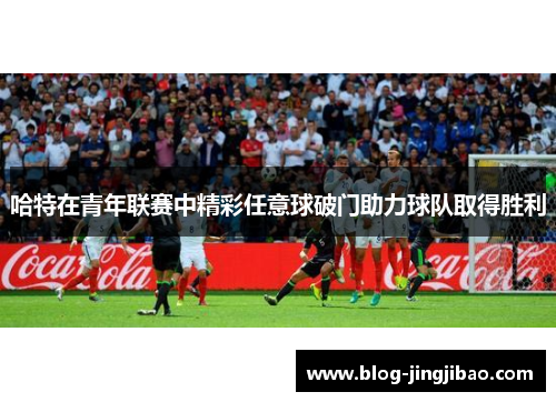 哈特在青年联赛中精彩任意球破门助力球队取得胜利