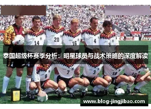 泰国超级杯赛季分析：明星球员与战术策略的深度解读