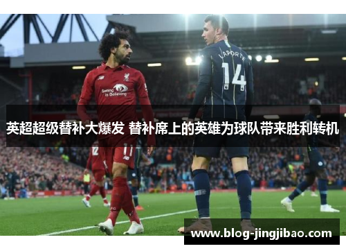 英超超级替补大爆发 替补席上的英雄为球队带来胜利转机
