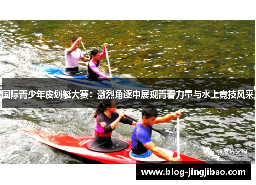国际青少年皮划艇大赛：激烈角逐中展现青春力量与水上竞技风采