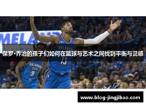 保罗·乔治的孩子们如何在篮球与艺术之间找到平衡与灵感