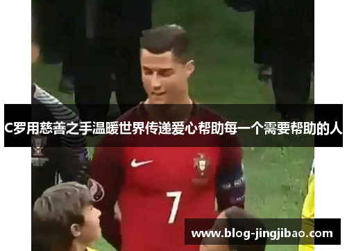 C罗用慈善之手温暖世界传递爱心帮助每一个需要帮助的人