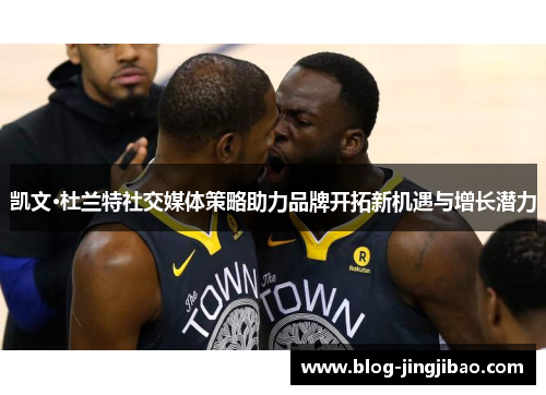 凯文·杜兰特社交媒体策略助力品牌开拓新机遇与增长潜力