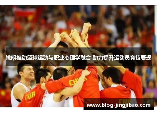 姚明推动篮球运动与职业心理学融合 助力提升运动员竞技表现