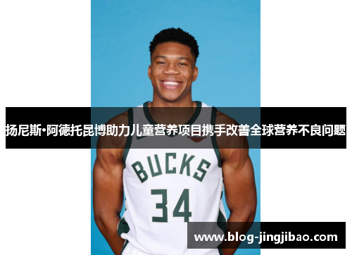 扬尼斯·阿德托昆博助力儿童营养项目携手改善全球营养不良问题