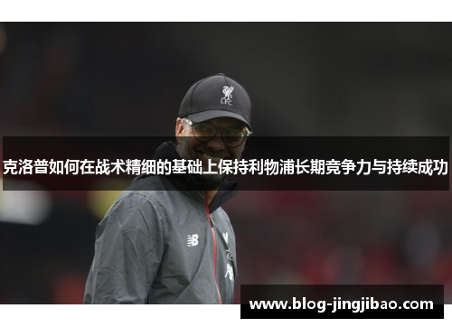 克洛普如何在战术精细的基础上保持利物浦长期竞争力与持续成功