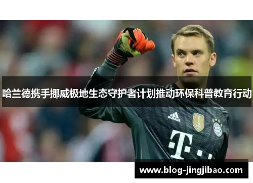 哈兰德携手挪威极地生态守护者计划推动环保科普教育行动